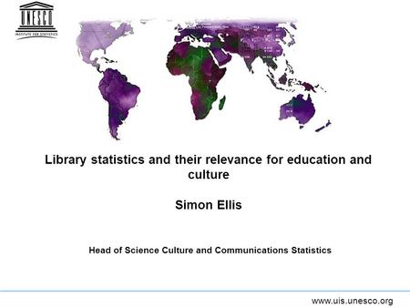 Www.uis.unesco.org Library statistics and their relevance for education and culture Simon Ellis Head of Science Culture and Communications Statistics.