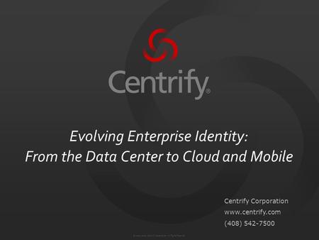 © 2004-2012. Centrify Corporation. All Rights Reserved. Evolving Enterprise Identity: From the Data Center to Cloud and Mobile Centrify Corporation www.centrify.com.