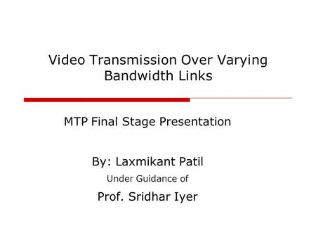 Video Transmission Over Varying Bandwidth Links MTP Final Stage Presentation By: Laxmikant Patil Under Guidance of Prof. Sridhar Iyer.