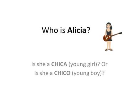 Who is Alicia? Is she a CHICA (young girl)? Or Is she a CHICO (young boy)?