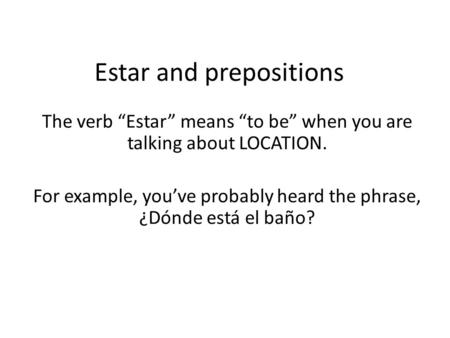 Estar and prepositions The verb “Estar” means “to be” when you are talking about LOCATION. For example, you’ve probably heard the phrase, ¿Dónde está el.