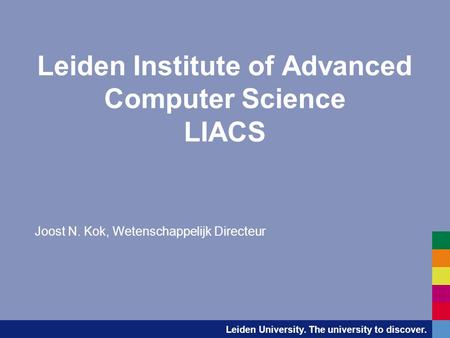 Leiden University. The university to discover. Leiden Institute of Advanced Computer Science LIACS Joost N. Kok, Wetenschappelijk Directeur.