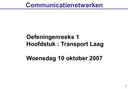 1 Communicatienetwerken Oefeningenreeks 1 Hoofdstuk : Transport Laag Woensdag 10 oktober 2007.