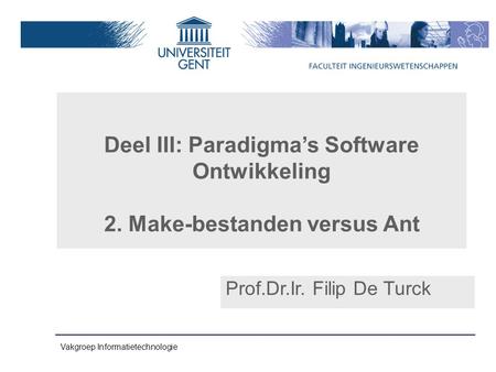 Vakgroep Informatietechnologie Deel III: Paradigma’s Software Ontwikkeling 2. Make-bestanden versus Ant Prof.Dr.Ir. Filip De Turck.