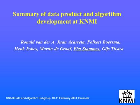 SSAG Data and Algorithm Subgroup, 10-11 February 2004, Brussels Summary of data product and algorithm development at KNMI Ronald van der A, Juan Acarreta,