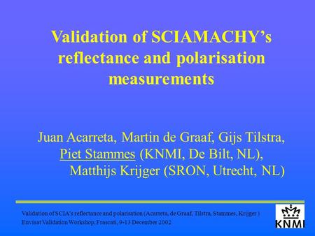 Validation of SCIA’s reflectance and polarisation (Acarreta, de Graaf, Tilstra, Stammes, Krijger ) Envisat Validation Workshop, Frascati, 9-13 December.