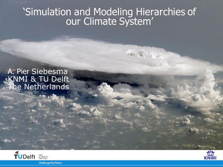 7 oktober 2009 Challenge the future Delft University of Technology ‘Simulation and Modeling Hierarchies of our Climate System’ A. Pier Siebesma KNMI &