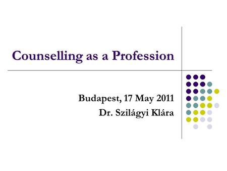 Counselling as a Profession Budapest, 17 May 2011 Dr. Szilágyi Klára.