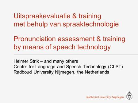 Uitspraakevaluatie & training met behulp van spraaktechnologie Pronunciation assessment & training by means of speech technology Helmer Strik – and many.