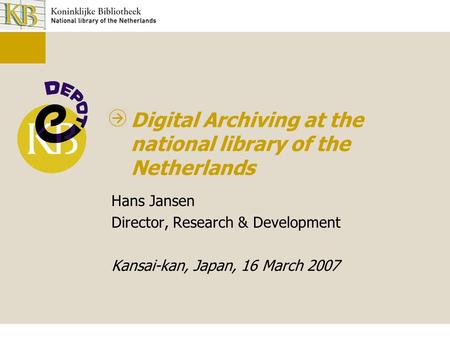 Digital Archiving at the national library of the Netherlands Hans Jansen Director, Research & Development Kansai-kan, Japan, 16 March 2007.