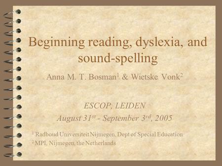 Beginning reading, dyslexia, and sound-spelling Anna M. T. Bosman 1 & Wietske Vonk 2 ESCOP, LEIDEN August 31 st - September 3 rd, 2005 1 Radboud Universiteit.