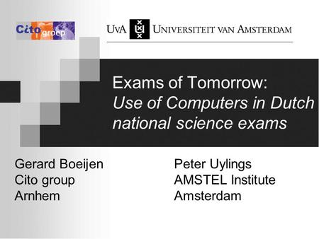 Exams of Tomorrow: Use of Computers in Dutch national science exams Gerard BoeijenPeter Uylings Cito groupAMSTEL Institute ArnhemAmsterdam.
