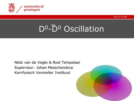 Date 07.10.2009 D 0 -D 0 Oscillation Niels van de Vegte & Roel Tempelaar Supervisor: Johan Messchendorp Kernfysisch Versneller Instituut.