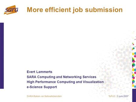 SARA Reken- en NetwerkdienstenToPoS | 3 juni 2007 More efficient job submission Evert Lammerts SARA Computing and Networking Services High Performance.