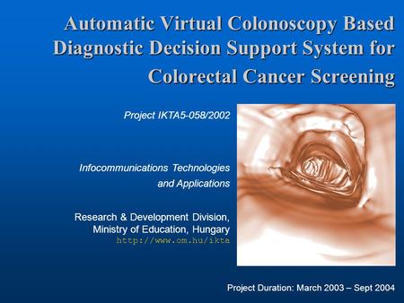 Automatic Virtual Colonoscopy Based Diagnostic Decision Support System for Colorectal Cancer Screening Project IKTA5-058/2002 Infocommunications Technologies.