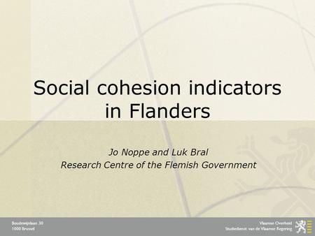 Vlaamse Overheid Studiedienst van de Vlaamse Regering Boudewijnlaan 30 1000 Brussel Social cohesion indicators in Flanders Jo Noppe and Luk Bral Research.