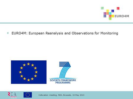 Collocation meeting, REA, Brussels, 15 May 2013 EURO4M: European Reanalysis and Observations for Monitoring.