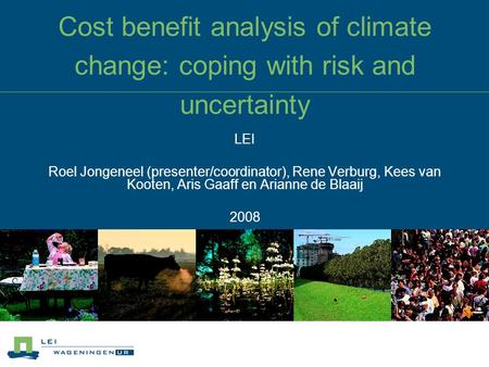 Cost benefit analysis of climate change: coping with risk and uncertainty LEI Roel Jongeneel (presenter/coordinator), Rene Verburg, Kees van Kooten, Aris.