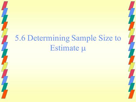 5.6 Determining Sample Size to Estimate  Required Sample Size To Estimate a Population Mean  If you desire a C% confidence interval for a population.