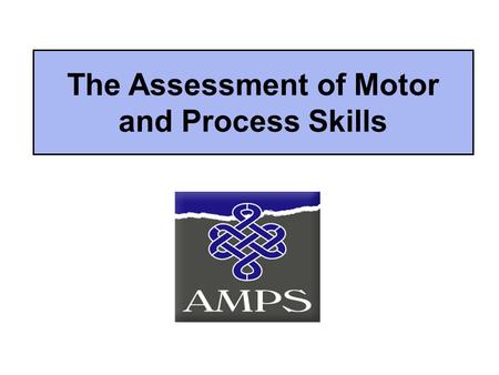The Assessment of Motor and Process Skills. The Assessment of Motor and Process Skills (AMPS) An observational assessment Used to measure the quality.