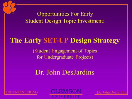 CLEMSON U N I V E R S I T Y BIOENGINEERING Dr. John DesJardins Opportunities For Early Student Design Topic Investment: The Early SET-UP Design Strategy.