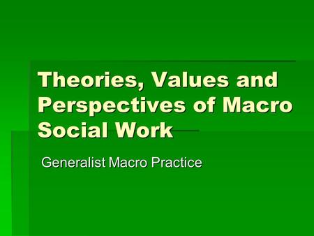 Theories, Values and Perspectives of Macro Social Work Generalist Macro Practice Generalist Macro Practice.