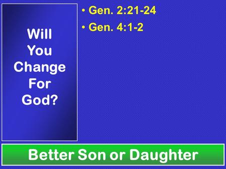 Gen. 2:21-24 Gen. 4:1-2 Better Son or Daughter Will You Change For God?