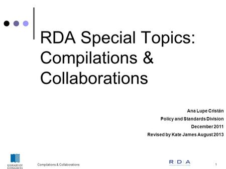 Compilations & Collaborations 1 RDA Special Topics: Compilations & Collaborations Ana Lupe Cristán Policy and Standards Division December 2011 Revised.