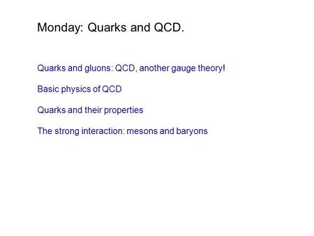 Monday: Quarks and QCD. Quarks and gluons: QCD, another gauge theory! Basic physics of QCD Quarks and their properties The strong interaction: mesons and.