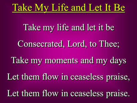 Take My Life and Let It Be Take my life and let it be Consecrated, Lord, to Thee; Take my moments and my days Let them flow in ceaseless praise, Let them.