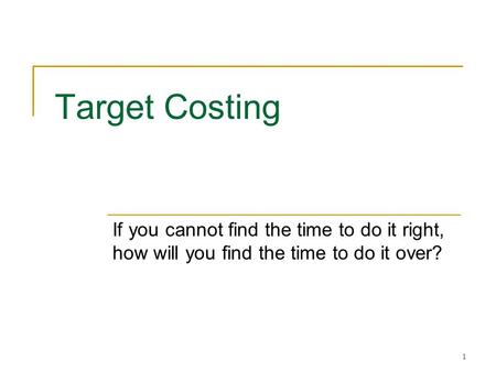 Target Costing If you cannot find the time to do it right, how will you find the time to do it over?
