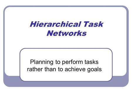 Hierarchical Task Networks Planning to perform tasks rather than to achieve goals.