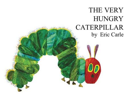 THE VERY HUNGRY CATERPILLAR by Eric Carle. The Early Life of Eric Carle Born in Syracuse NY in 1929 Moved with family to Germany in 1935 Graduated from.