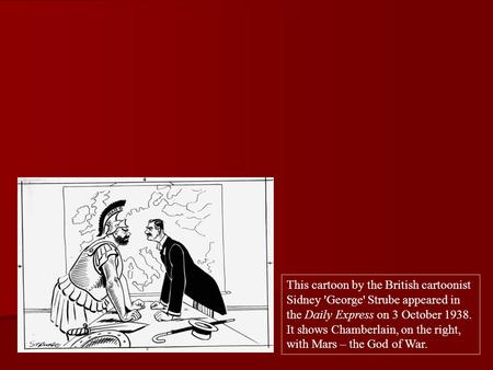 This cartoon by the British cartoonist Sidney 'George' Strube appeared in the Daily Express on 3 October 1938. It shows Chamberlain, on the right, with.