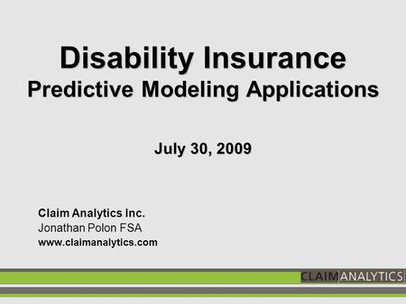 Disability Insurance Predictive Modeling Applications July 30, 2009 Claim Analytics Inc. Jonathan Polon FSA www.claimanalytics.com.