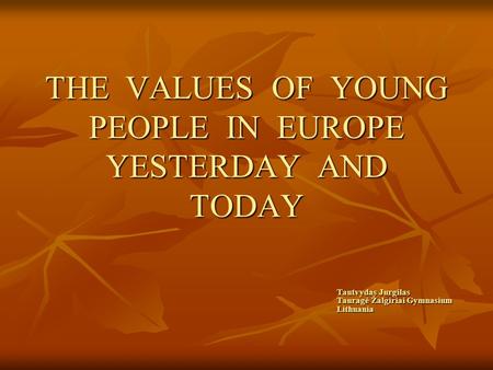 THE VALUES OF YOUNG PEOPLE IN EUROPE YESTERDAY AND TODAY Tautvydas Jurgilas Tauragė Žalgiriai Gymnasium Lithuania.