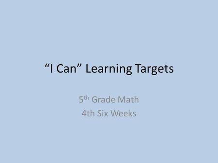 “I Can” Learning Targets 5 th Grade Math 4th Six Weeks.