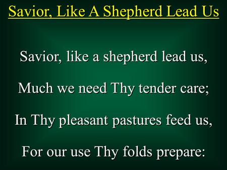 Savior, Like A Shepherd Lead Us Savior, like a shepherd lead us, Much we need Thy tender care; In Thy pleasant pastures feed us, For our use Thy folds.