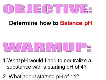 Determine how to Balance pH 1.What pH would I add to neutralize a substance with a starting pH of 4? 2. What about starting pH of 14?