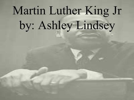 Martin Luther King Jr by: Ashley Lindsey. The Beginning Martin Luther King Jr was born on January 15 1929 to Martin Luther King Sr and Alberta Williams.