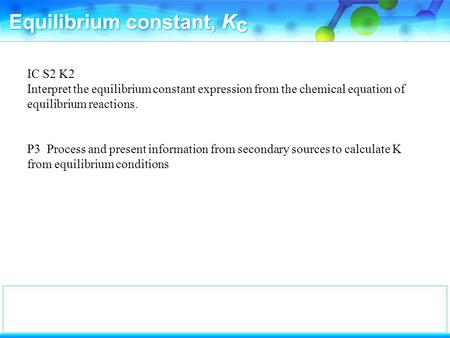 IC S2 K2 Interpret the equilibrium constant expression from the chemical equation of equilibrium reactions. P3 Process and present information from secondary.