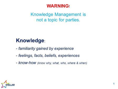 WARNING ! Knowledge Management is not a topic for parties. Knowledge : - familiarity gained by experience - feelings, facts, beliefs, experiences - know-how.