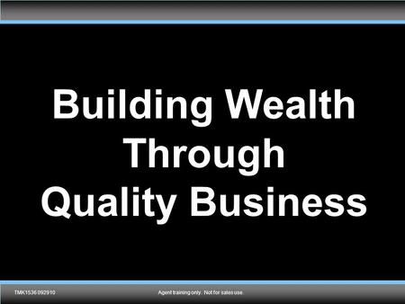 TMK1536 092910Agent training only. Not for sales use. Building Wealth Through Quality Business TMK1536 092910Agent training only. Not for sales use.