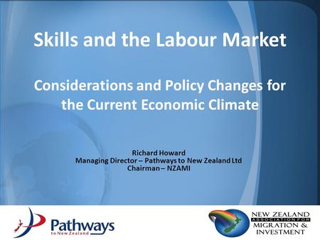 Skills and the Labour Market Considerations and Policy Changes for the Current Economic Climate Richard Howard Managing Director – Pathways to New Zealand.