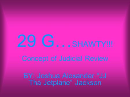 29 G… SHAWTY!!! Concept of Judicial Review BY: Joshua Alexander “JJ Tha Jetplane” Jackson.
