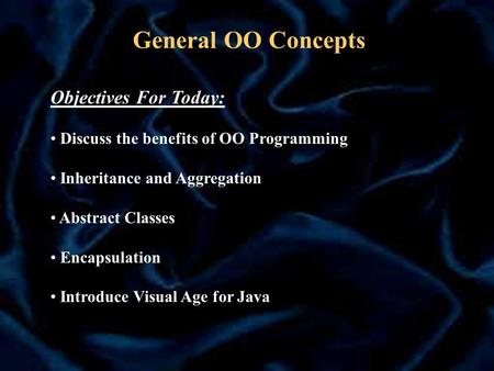General OO Concepts Objectives For Today: Discuss the benefits of OO Programming Inheritance and Aggregation Abstract Classes Encapsulation Introduce Visual.