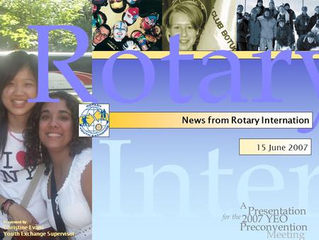 Internation al 15 June 2007 for the Presentation Preconvention A 2007 YEO Rotary News from Rotary Internation Meeting Presented By: Christine Evans Youth.