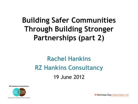 Building Safer Communities Through Building Stronger Partnerships (part 2) Rachel Hankins RZ Hankins Consultancy 19 June 2012.