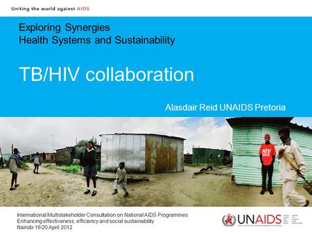 Exploring Synergies Health Systems and Sustainability TB/HIV collaboration Alasdair Reid UNAIDS Pretoria International Multistakeholder Consultation on.