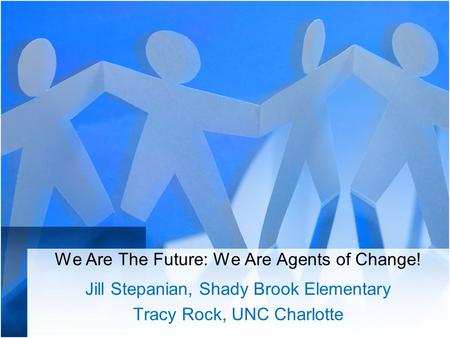 We Are The Future: We Are Agents of Change! Jill Stepanian, Shady Brook Elementary Tracy Rock, UNC Charlotte.